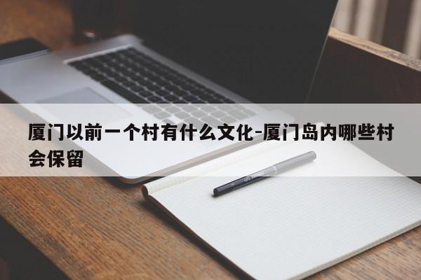 厦门以前一个村有什么文化-厦门岛内哪些村会保留