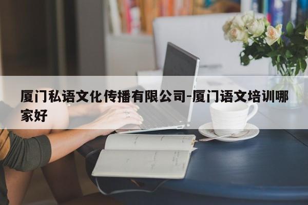 厦门私语文化传播有限公司-厦门语文培训哪家好