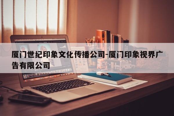 厦门世纪印象文化传播公司-厦门印象视界广告有限公司