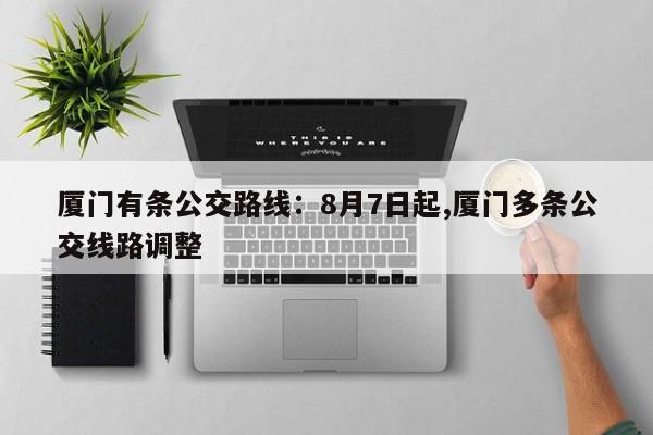 厦门有条公交路线：8月7日起,厦门多条公交线路调整