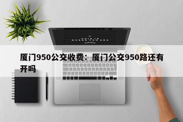 厦门950公交收费：厦门公交950路还有开吗