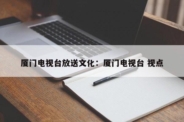 厦门电视台放送文化：厦门电视台 视点