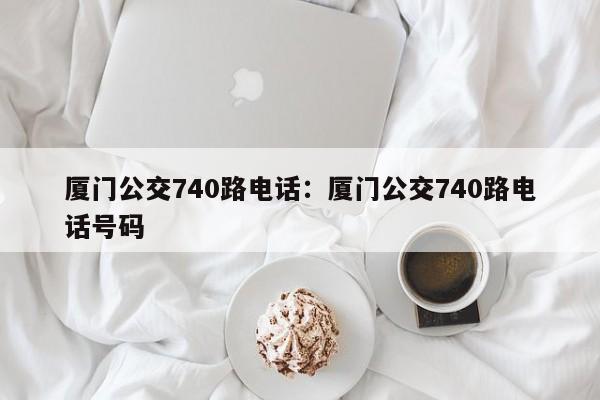 厦门公交740路电话：厦门公交740路电话号码