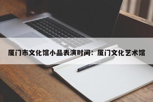 厦门市文化馆小品表演时间：厦门文化艺术馆