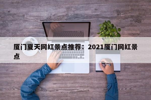 厦门夏天网红景点推荐：2021厦门网红景点