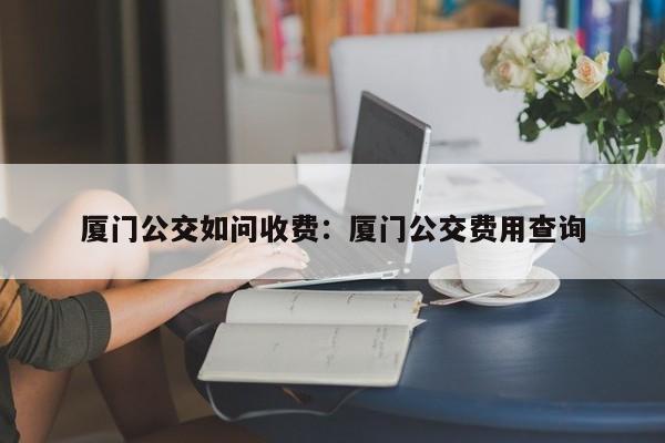 厦门公交如问收费：厦门公交费用查询