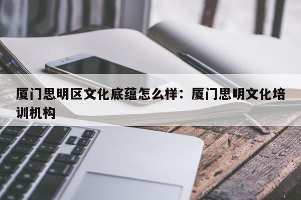 厦门思明区文化底蕴怎么样：厦门思明文化培训机构