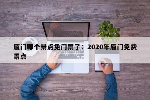 厦门哪个景点免门票了：2020年厦门免费景点