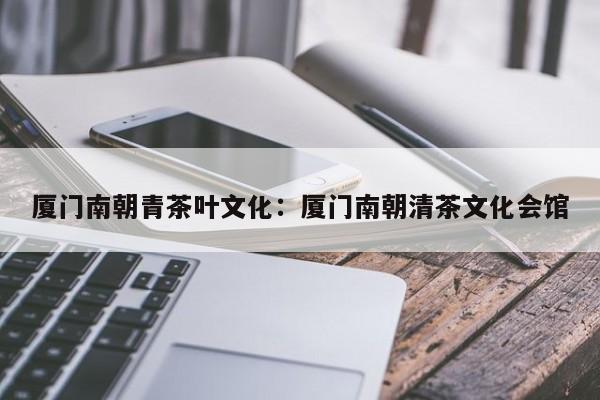 厦门南朝青茶叶文化：厦门南朝清茶文化会馆