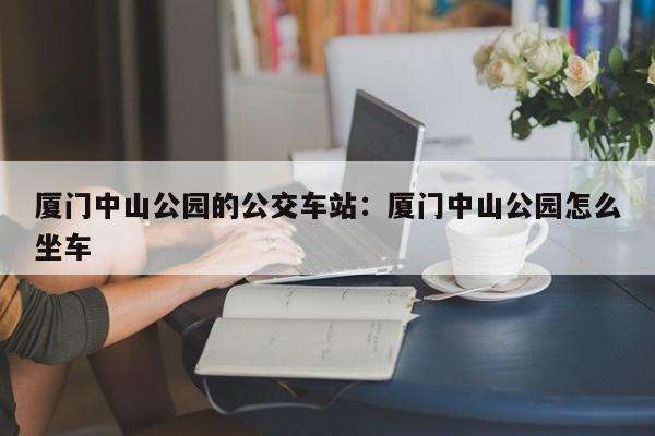 厦门中山公园的公交车站：厦门中山公园怎么坐车