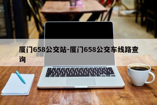 厦门658公交站-厦门658公交车线路查询