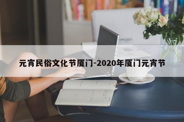 元宵民俗文化节厦门-2020年厦门元宵节