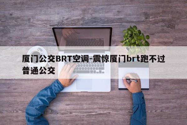 厦门公交BRT空调-震惊厦门brt跑不过普通公交