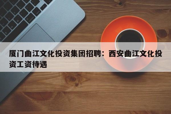 厦门曲江文化投资集团招聘：西安曲江文化投资工资待遇