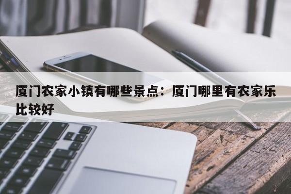 厦门农家小镇有哪些景点：厦门哪里有农家乐比较好