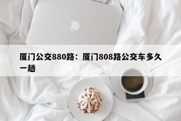 厦门公交880路：厦门808路公交车多久一趟