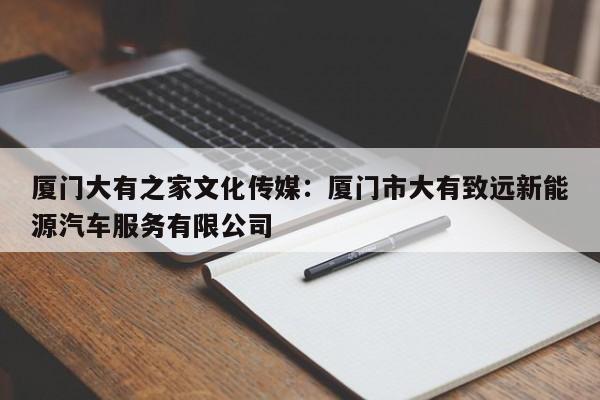 厦门大有之家文化传媒：厦门市大有致远新能源汽车服务有限公司